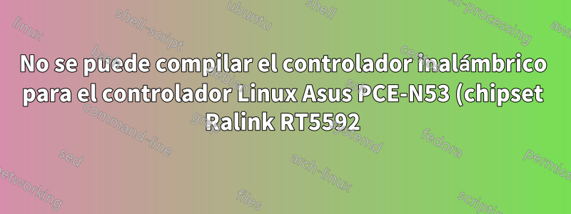 No se puede compilar el controlador inalámbrico para el controlador Linux Asus PCE-N53 (chipset Ralink RT5592)