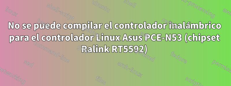 No se puede compilar el controlador inalámbrico para el controlador Linux Asus PCE-N53 (chipset Ralink RT5592)