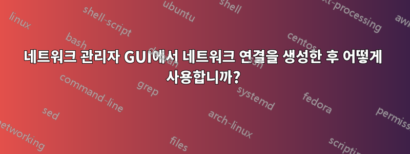 네트워크 관리자 GUI에서 네트워크 연결을 생성한 후 어떻게 사용합니까?