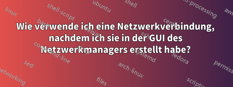 Wie verwende ich eine Netzwerkverbindung, nachdem ich sie in der GUI des Netzwerkmanagers erstellt habe?