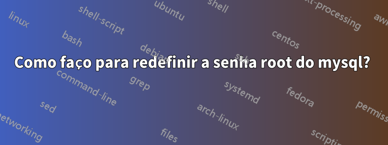 Como faço para redefinir a senha root do mysql?