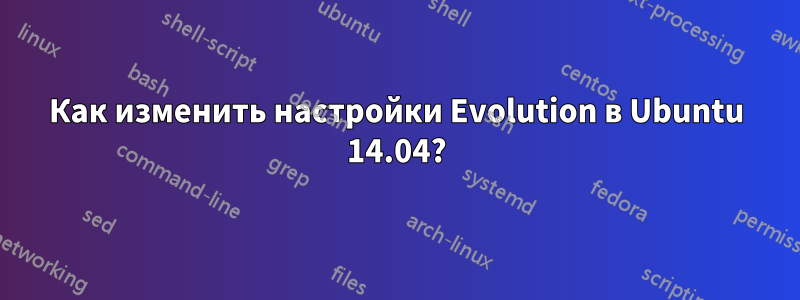 Как изменить настройки Evolution в Ubuntu 14.04?