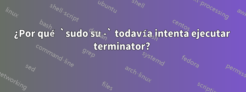 ¿Por qué `sudo su -` todavía intenta ejecutar terminator?