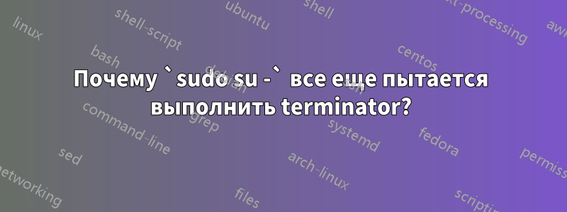 Почему `sudo su -` все еще пытается выполнить terminator?