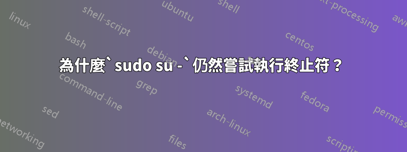 為什麼`sudo su -`仍然嘗試執行終止符？