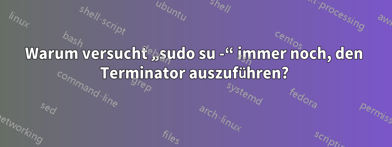 Warum versucht „sudo su -“ immer noch, den Terminator auszuführen?