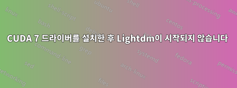 CUDA 7 드라이버를 설치한 후 Lightdm이 시작되지 않습니다