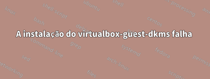 A instalação do virtualbox-guest-dkms falha