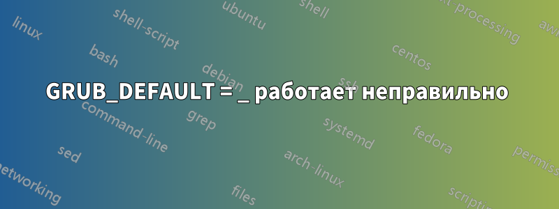 GRUB_DEFAULT = _ работает неправильно