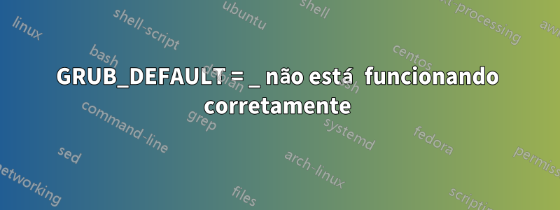 GRUB_DEFAULT = _ não está funcionando corretamente