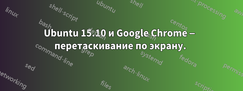 Ubuntu 15.10 и Google Chrome — перетаскивание по экрану.