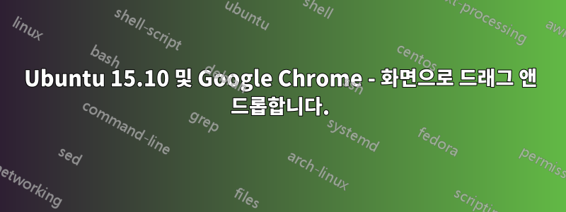 Ubuntu 15.10 및 Google Chrome - 화면으로 드래그 앤 드롭합니다.