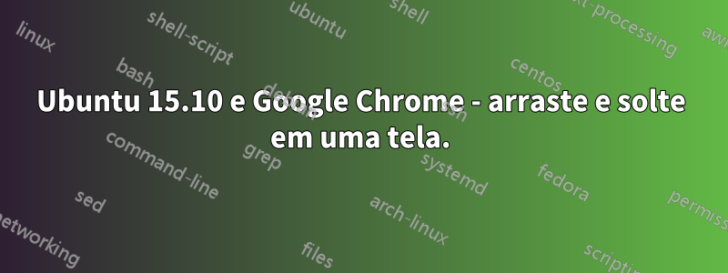 Ubuntu 15.10 e Google Chrome - arraste e solte em uma tela.