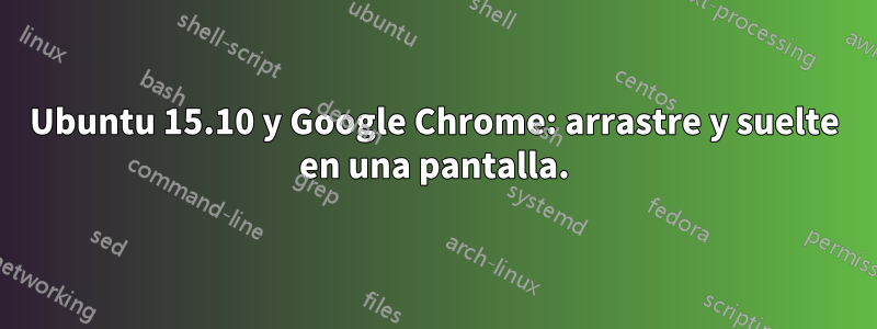 Ubuntu 15.10 y Google Chrome: arrastre y suelte en una pantalla.