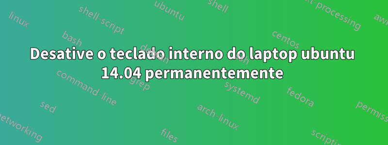 Desative o teclado interno do laptop ubuntu 14.04 permanentemente