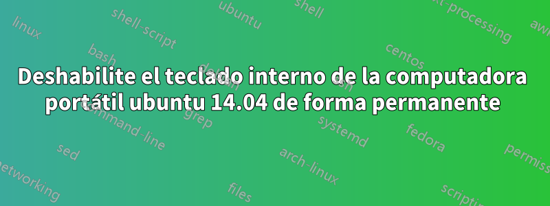 Deshabilite el teclado interno de la computadora portátil ubuntu 14.04 de forma permanente