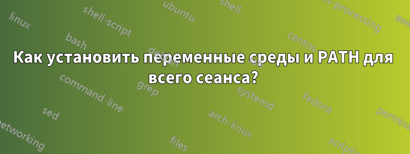 Как установить переменные среды и PATH для всего сеанса?