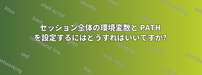 セッション全体の環境変数と PATH を設定するにはどうすればいいですか?