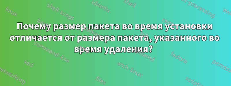 Почему размер пакета во время установки отличается от размера пакета, указанного во время удаления? 