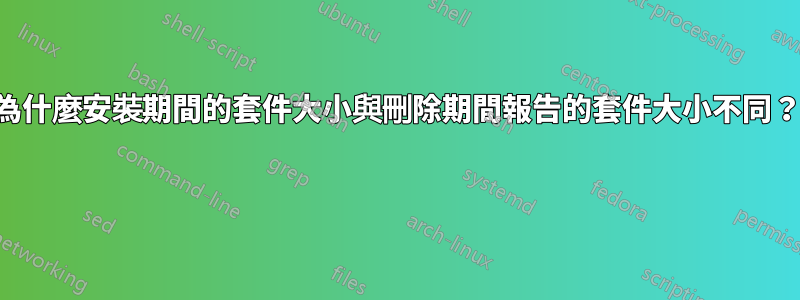 為什麼安裝期間的套件大小與刪除期間報告的套件大小不同？ 