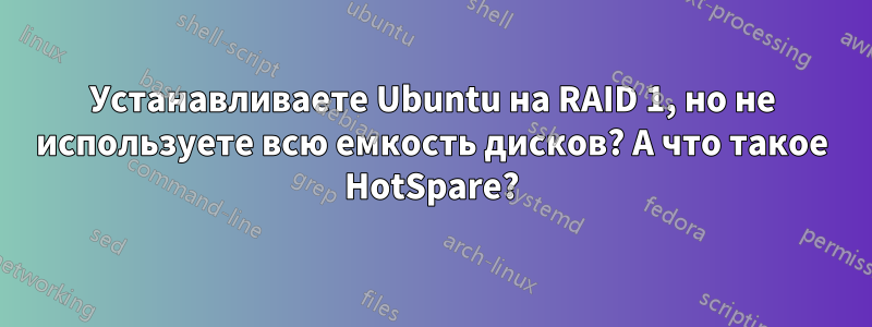 Устанавливаете Ubuntu на RAID 1, но не используете всю емкость дисков? А что такое HotSpare?