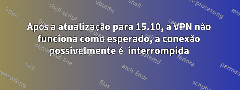 Após a atualização para 15.10, a VPN não funciona como esperado, a conexão possivelmente é interrompida