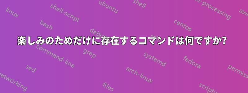 楽しみのためだけに存在するコマンドは何ですか? 