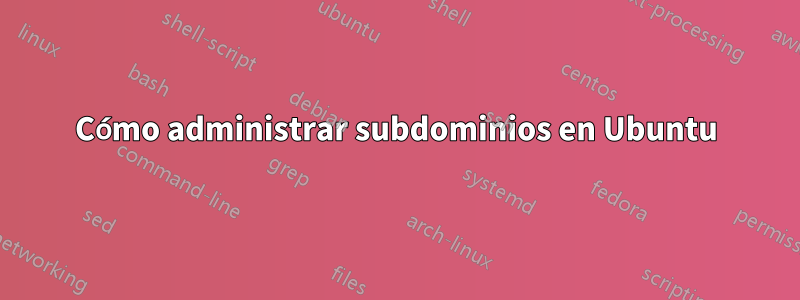 Cómo administrar subdominios en Ubuntu