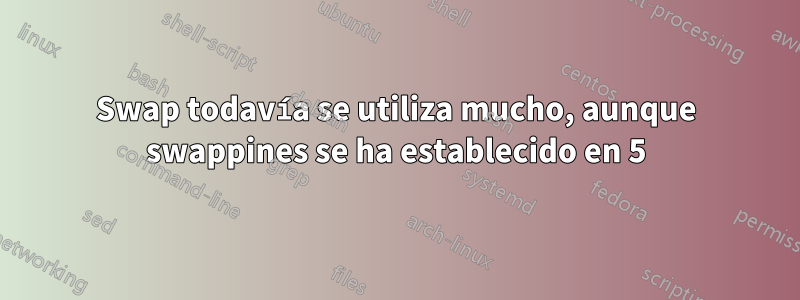 Swap todavía se utiliza mucho, aunque swappines se ha establecido en 5