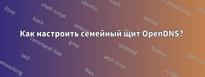 Как настроить семейный щит OpenDNS?