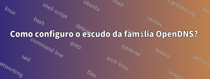 Como configuro o escudo da família OpenDNS?