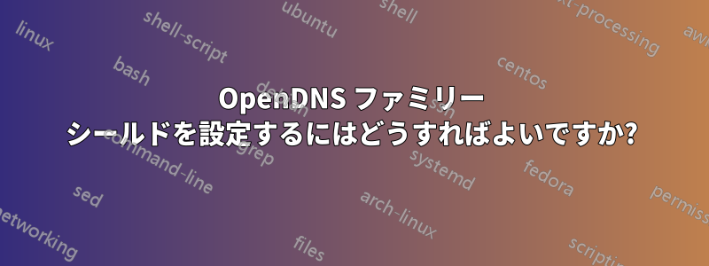 OpenDNS ファミリー シールドを設定するにはどうすればよいですか?