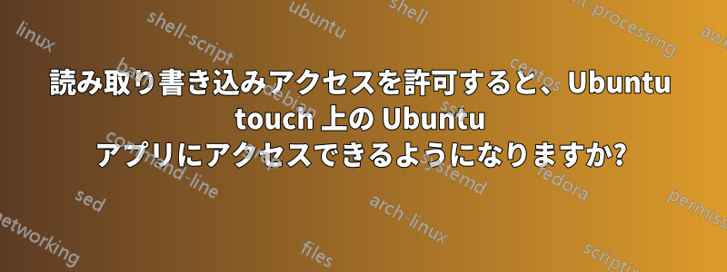 読み取り書き込みアクセスを許可すると、Ubuntu touch 上の Ubuntu アプリにアクセスできるようになりますか?