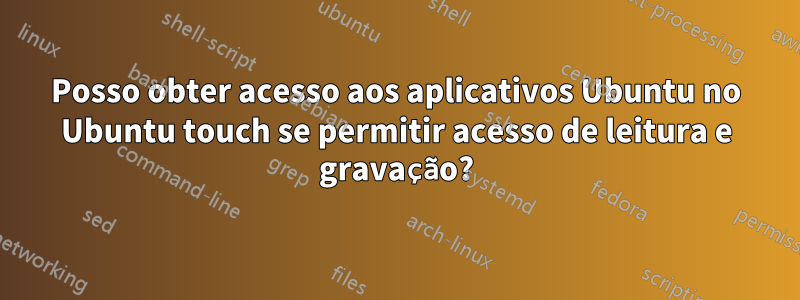 Posso obter acesso aos aplicativos Ubuntu no Ubuntu touch se permitir acesso de leitura e gravação?