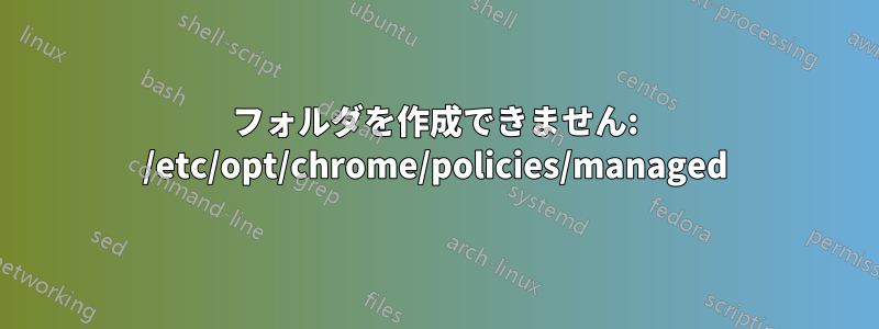 フォルダを作成できません: /etc/opt/chrome/policies/managed