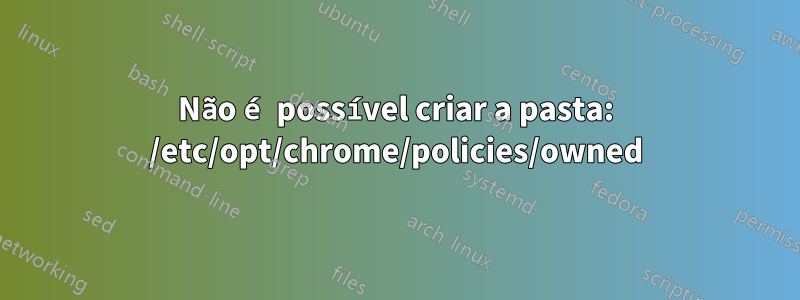 Não é possível criar a pasta: /etc/opt/chrome/policies/owned