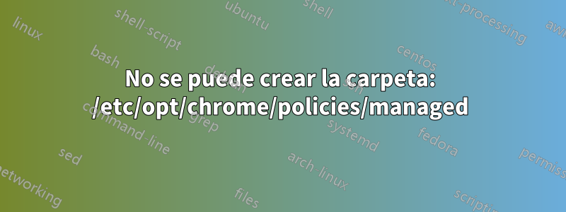 No se puede crear la carpeta: /etc/opt/chrome/policies/managed