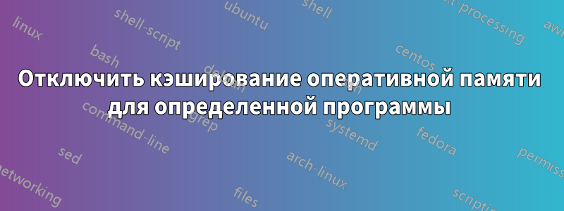 Отключить кэширование оперативной памяти для определенной программы