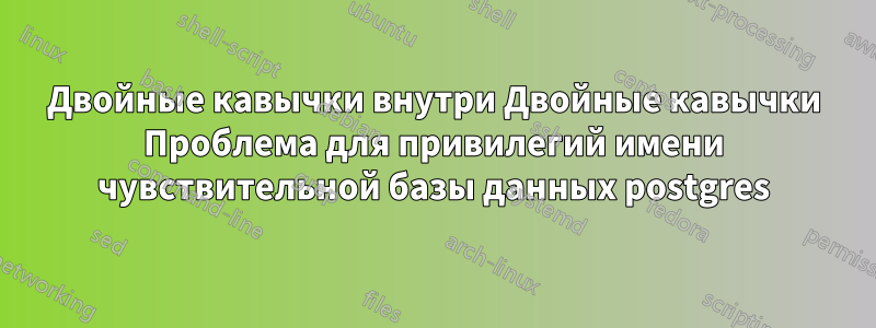 Двойные кавычки внутри Двойные кавычки Проблема для привилегий имени чувствительной базы данных postgres