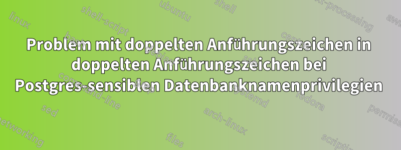 Problem mit doppelten Anführungszeichen in doppelten Anführungszeichen bei Postgres-sensiblen Datenbanknamenprivilegien