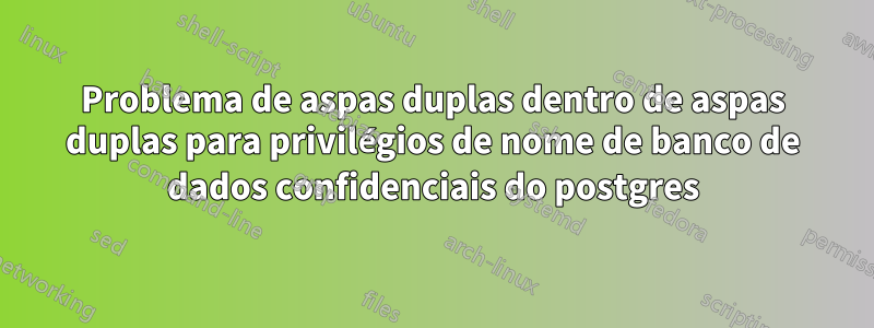 Problema de aspas duplas dentro de aspas duplas para privilégios de nome de banco de dados confidenciais do postgres