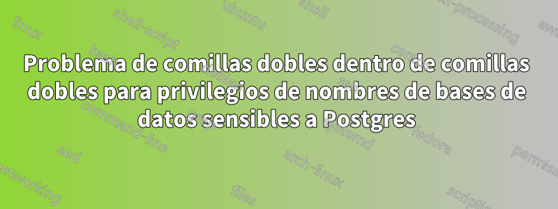 Problema de comillas dobles dentro de comillas dobles para privilegios de nombres de bases de datos sensibles a Postgres