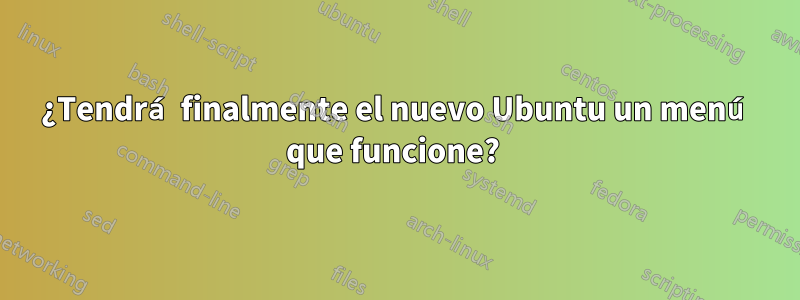 ¿Tendrá finalmente el nuevo Ubuntu un menú que funcione? 