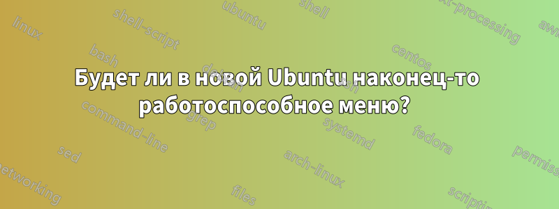 Будет ли в новой Ubuntu наконец-то работоспособное меню? 