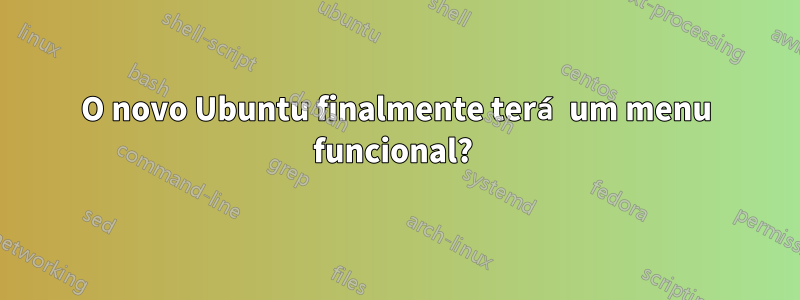 O novo Ubuntu finalmente terá um menu funcional? 