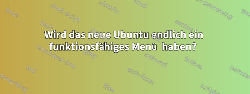 Wird das neue Ubuntu endlich ein funktionsfähiges Menü haben? 