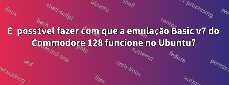 É possível fazer com que a emulação Basic v7 do Commodore 128 funcione no Ubuntu?