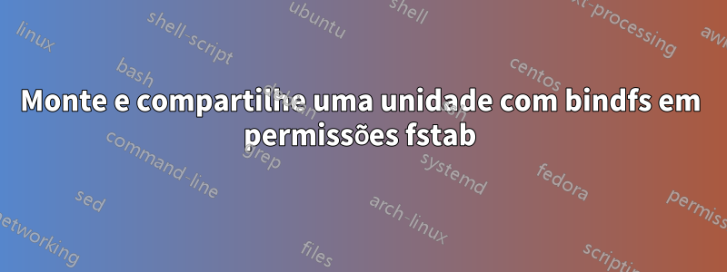 Monte e compartilhe uma unidade com bindfs em permissões fstab