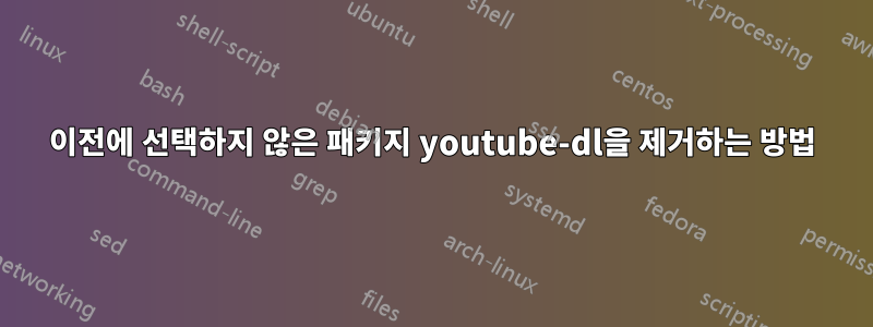 이전에 선택하지 않은 패키지 youtube-dl을 제거하는 방법