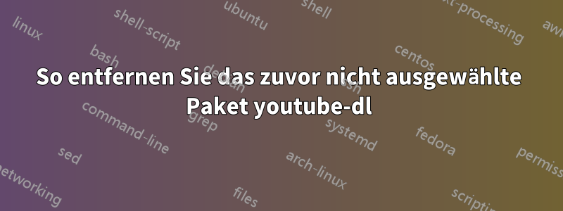 So entfernen Sie das zuvor nicht ausgewählte Paket youtube-dl